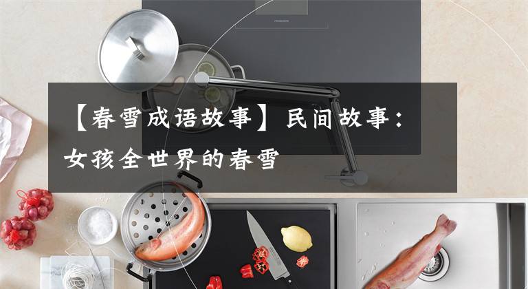 【春雪成语故事】民间故事：女孩全世界的春雪
