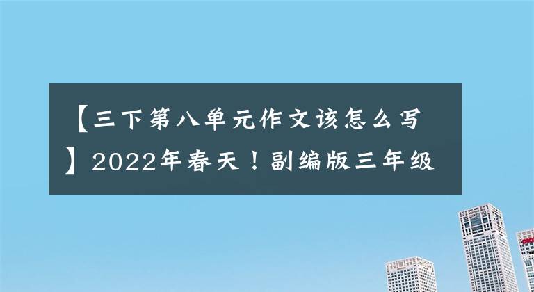 【三下第八单元作文该怎么写】2022年春天！副编版三年级语文下册(第1-8单元)优秀习作范文，第140页