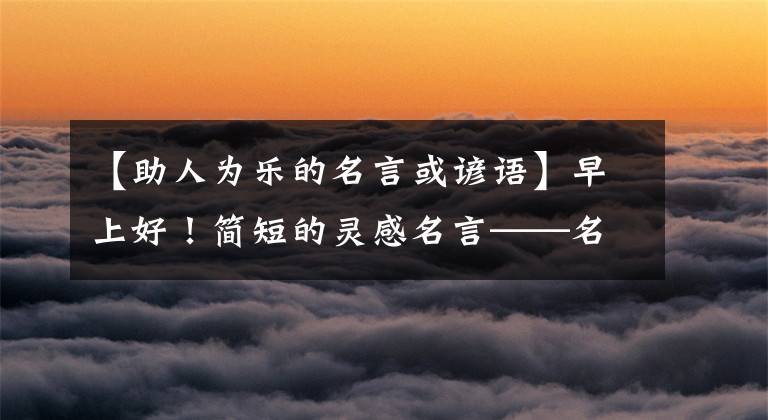 【助人为乐的名言或谚语】早上好!简短的灵感名言——名言美丽的句子。