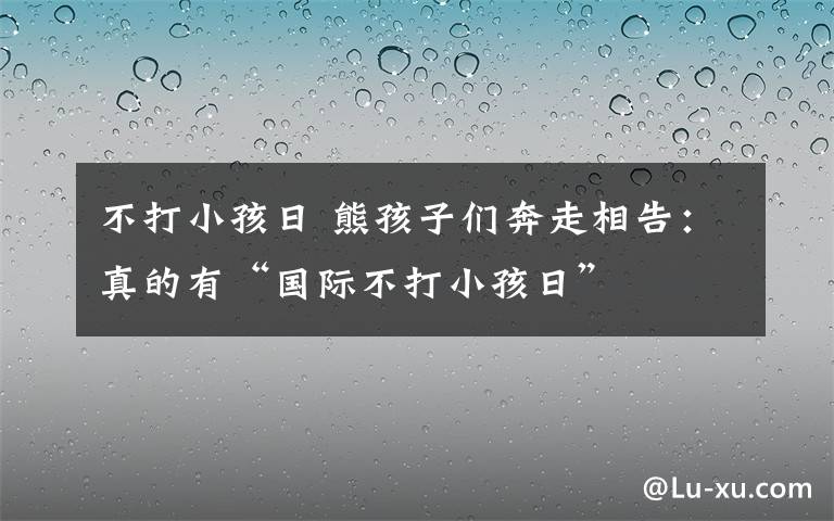 不打小孩日 熊孩子们奔走相告：真的有“国际不打小孩日”
