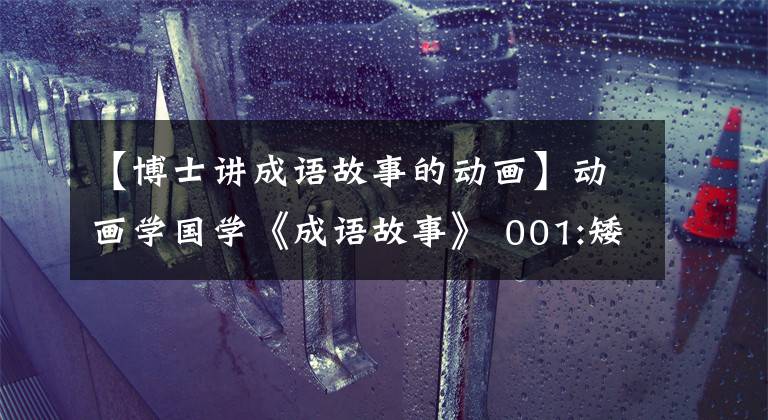 【博士讲成语故事的动画】动画学国学《成语故事》 001:矮子看戏