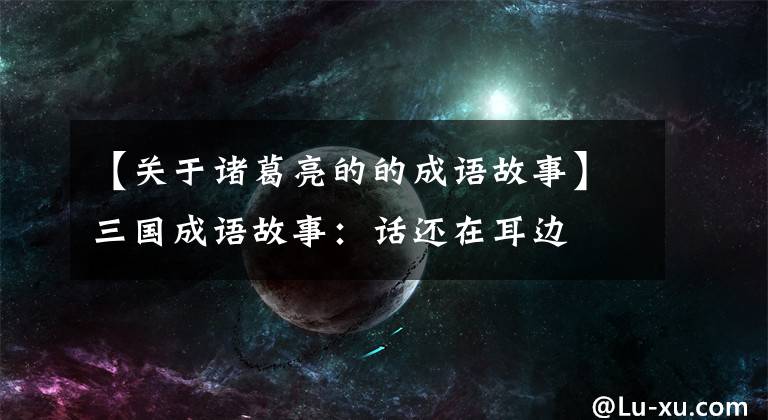 【关于诸葛亮的的成语故事】三国成语故事：话还在耳边