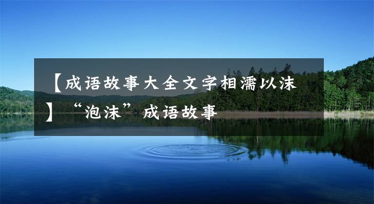 【成语故事大全文字相濡以沫】“泡沫”成语故事