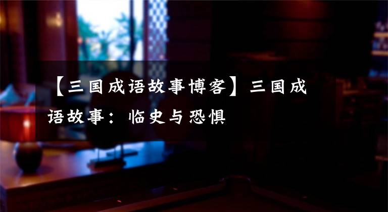 【三国成语故事博客】三国成语故事：临史与恐惧