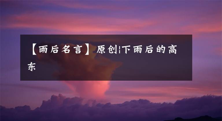 【雨后名言】原创|下雨后的高东