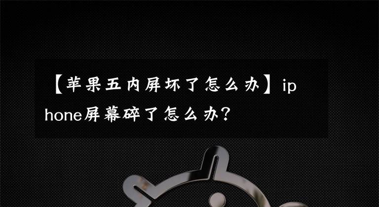 【苹果五内屏坏了怎么办】iphone屏幕碎了怎么办?