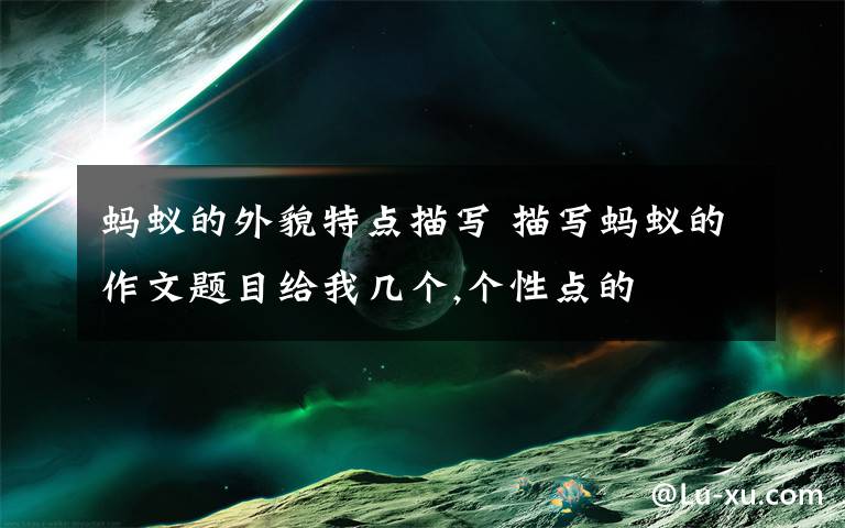 蚂蚁的外貌特点描写 描写蚂蚁的作文题目给我几个,个性点的