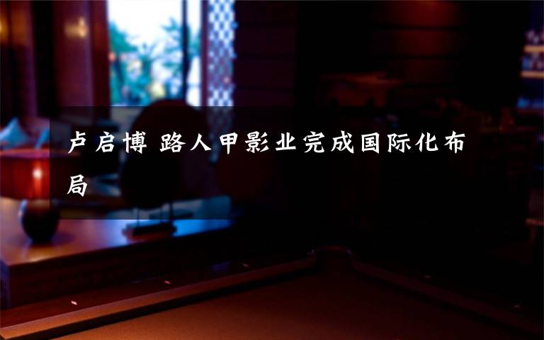 卢启博 路人甲影业完成国际化布局