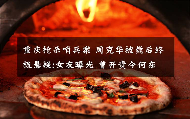 重庆枪杀哨兵案 周克华被毙后终极悬疑:女友曝光 曾开贵今何在