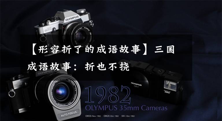 【形容折了的成语故事】三国成语故事:折也不挠