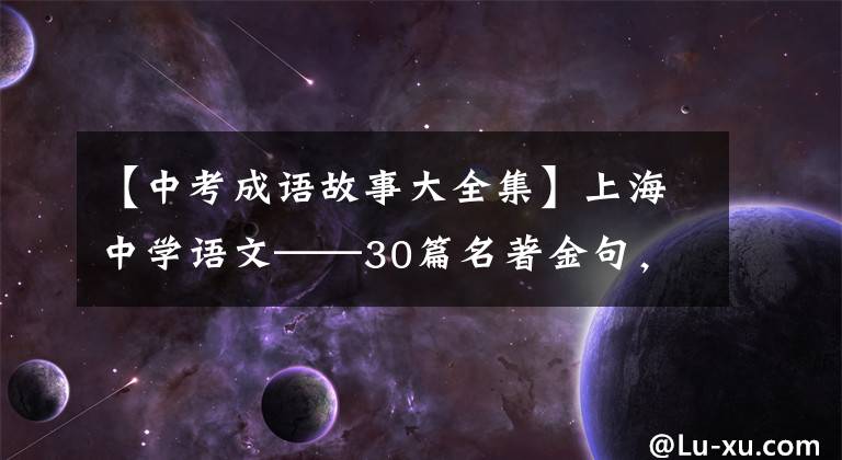 【中考成语故事大全集】上海中学语文——30篇名著金句,101篇名言,110个成语故事。