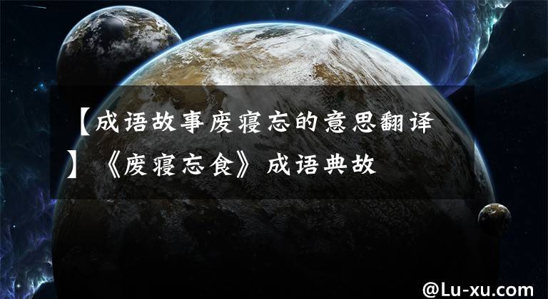 【成语故事废寝忘的意思翻译】《废寝忘食》成语典故