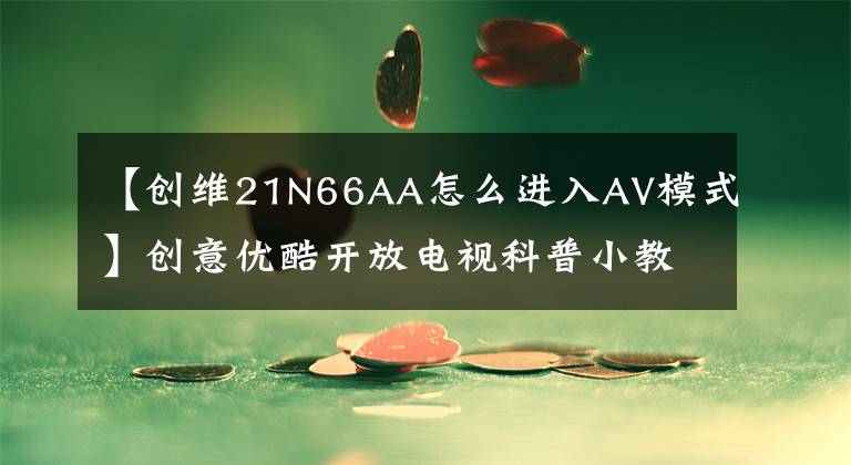【创维21N66AA怎么进入AV模式】创意优酷开放电视科普小教室59个功能问题解答。