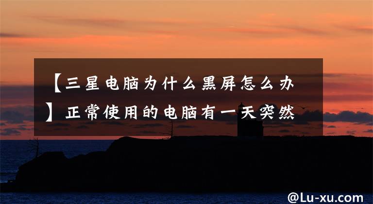 【三星电脑为什么黑屏怎么办】正常使用的电脑有一天突然变成黑屏,可能是以下几个原因