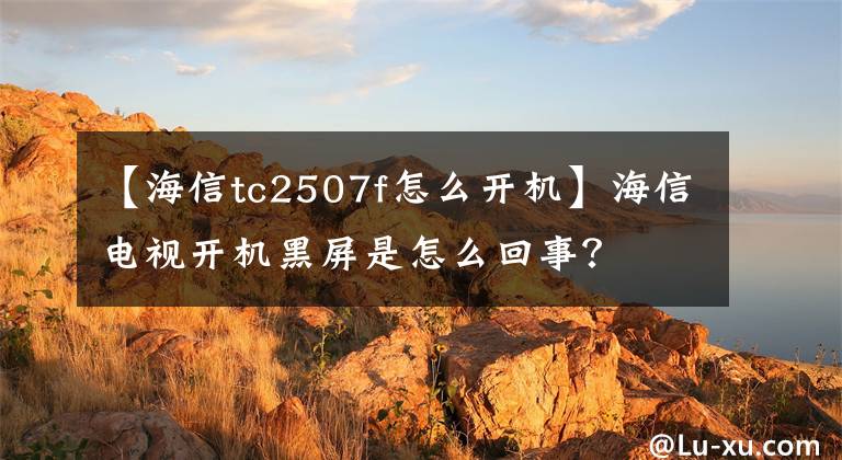 【海信tc2507f怎么开机】海信电视开机黑屏是怎么回事?