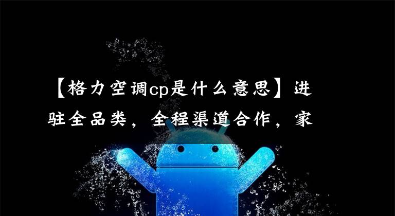 【格力空调cp是什么意思】进驻全品类,全程渠道合作,家电最强CP战略再升级!国美格力未来3年的目标突破20亿韩元