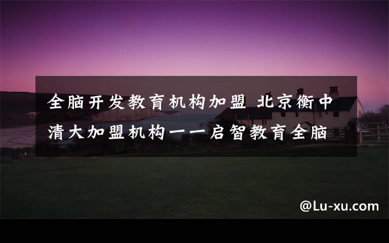 全脑开发教育机构加盟 北京衡中清大加盟机构一一启智教育全脑开发机构.招生啦，招生啦，招生啦!