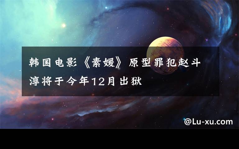 韩国电影《素媛》原型罪犯赵斗淳将于今年12月出狱