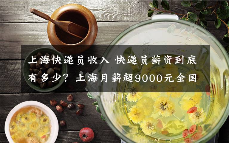 上海快递员收入 快递员薪资到底有多少?上海月薪超9000元全国最高