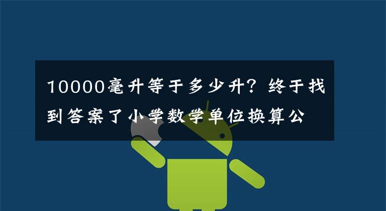 10000毫升等于多少升?终于找到答案了小学数学单位换算公式(长度、面积、重量、人民币、小时)