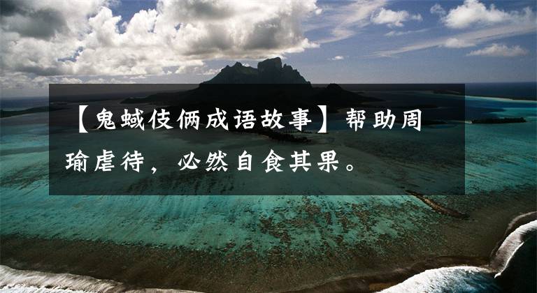 【鬼蜮伎俩成语故事】帮助周瑜虐待,必然自食其果。
