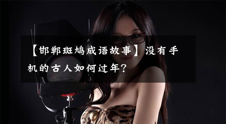 【邯郸斑鸠成语故事】没有手机的古人如何过年?