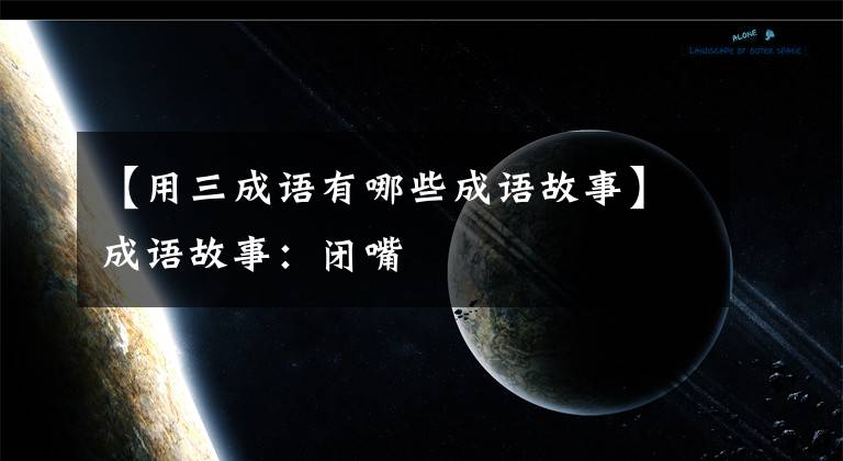 【用三成语有哪些成语故事】成语故事:闭嘴