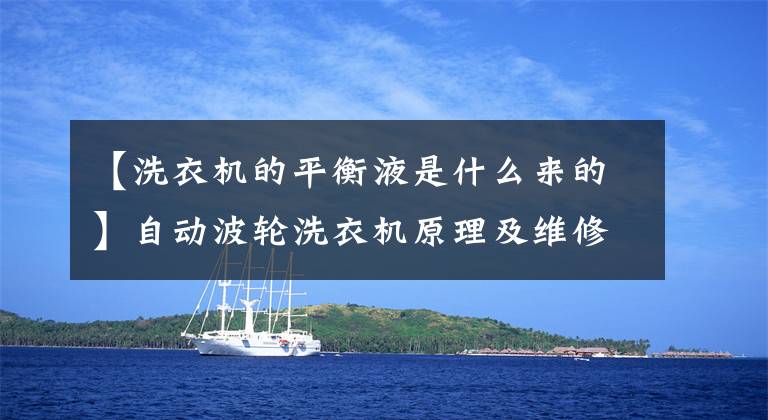 【洗衣机的平衡液是什么来的】自动波轮洗衣机原理及维修训练1