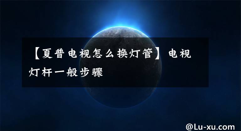 【夏普电视怎么换灯管】电视灯杆一般步骤