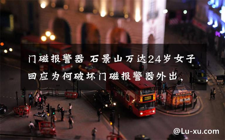 门磁报警器 石景山万达24岁女子回应为何破坏门磁报警器外出,本人发声:对不起大家
