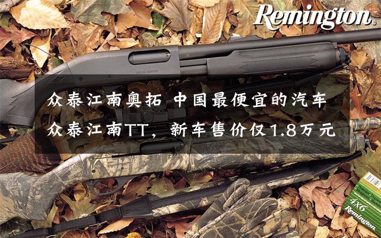 众泰江南奥拓 中国最便宜的汽车众泰江南TT,新车售价仅1.8万元