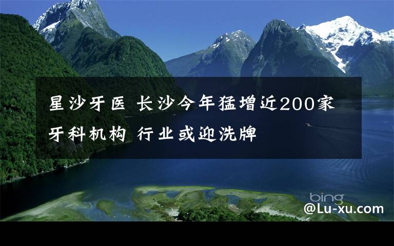 星沙牙医 长沙今年猛增近200家牙科机构 行业或迎洗牌