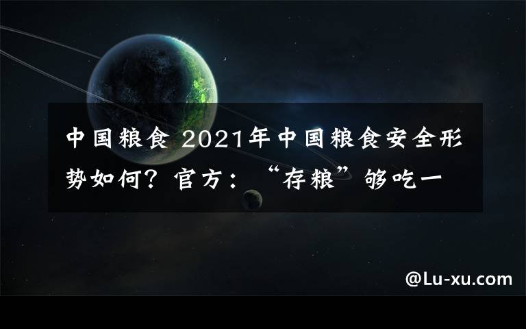 中国粮食 2021年中国粮食安全形势如何?官方:“存粮”够吃一年