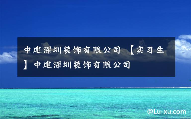 中建深圳装饰有限公司 【实习生】中建深圳装饰有限公司
