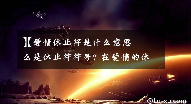 【爱情休止符是什么意思】什么是休止符符号? 在爱情的休止号是什么意思?