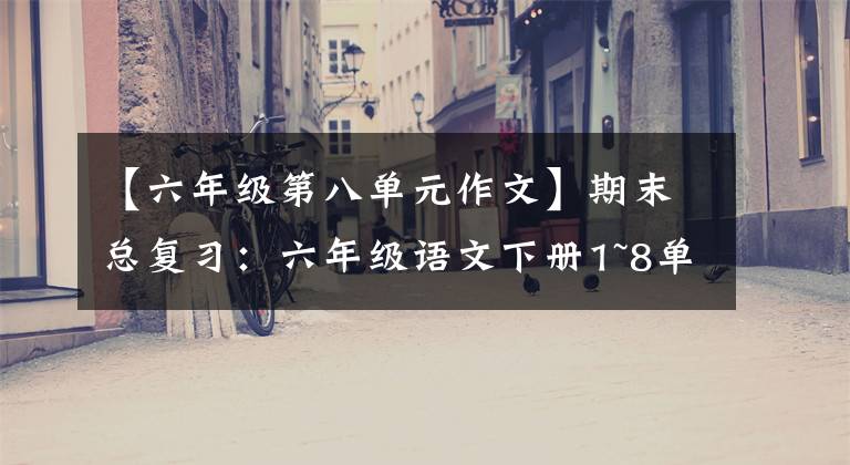 【六年级第八单元作文】期末总复习:六年级语文下册1~8单元分类复习,别忘了替孩子收藏。