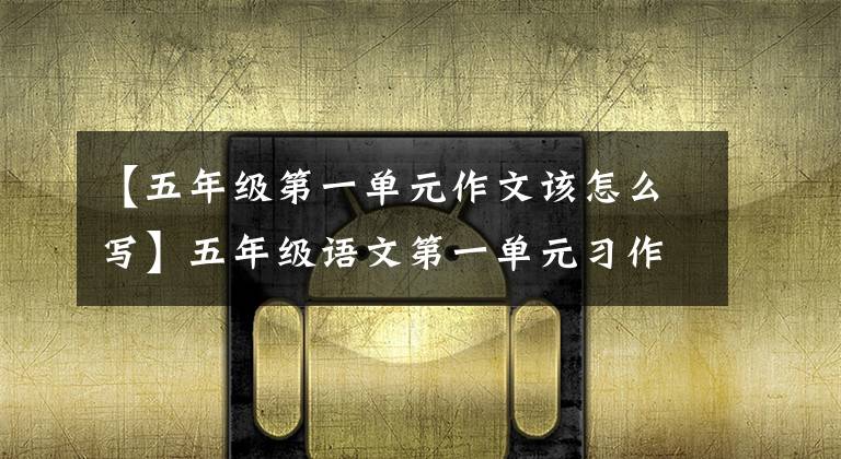 【五年级第一单元作文该怎么写】五年级语文第一单元习作《那一刻，我长大了》写作技巧写作素材