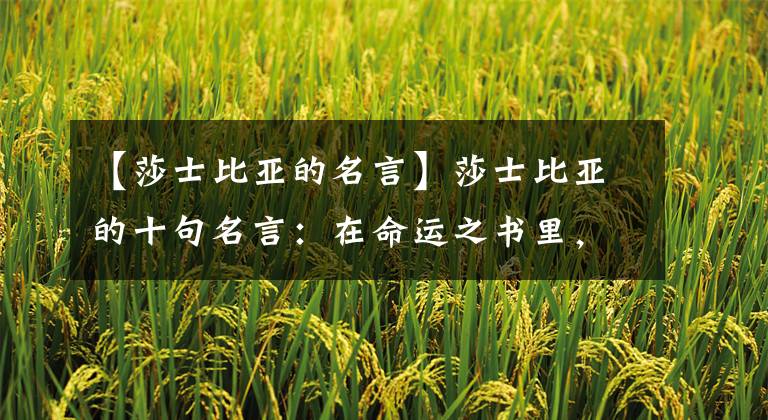 【莎士比亚的名言】莎士比亚的十句名言:在命运之书里,我们在一行字之间。