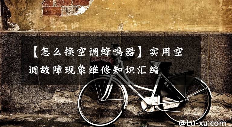 【怎么换空调蜂鸣器】实用空调故障现象维修知识汇编