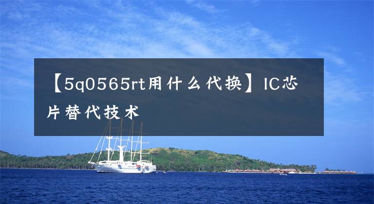 【5q0565rt用什么代换】IC芯片替代技术