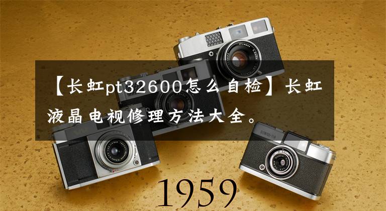 【长虹pt32600怎么自检】长虹液晶电视修理方法大全。