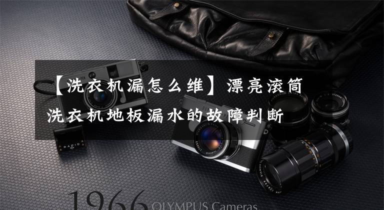 【洗衣机漏怎么维】漂亮滚筒洗衣机地板漏水的故障判断