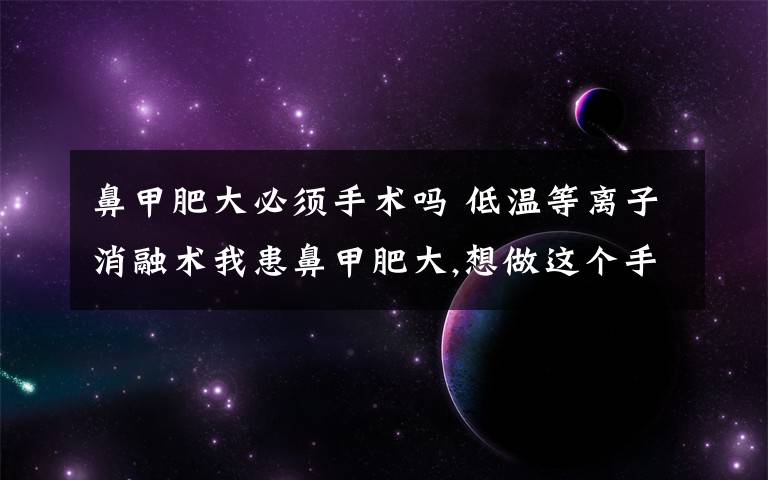 鼻甲肥大必须手术吗 低温等离子消融术我患鼻甲肥大,想做这个手术,想问手术过程怎样,疼吗,要做多久,效果怎样