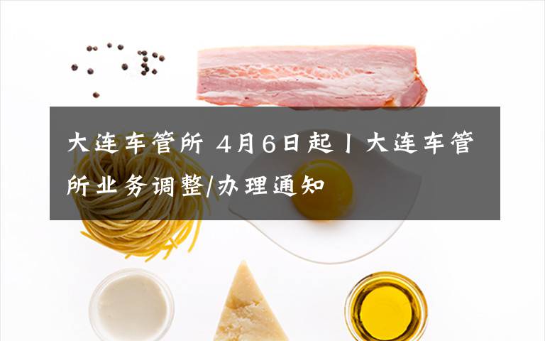 大连车管所 4月6日起丨大连车管所业务调整/办理通知