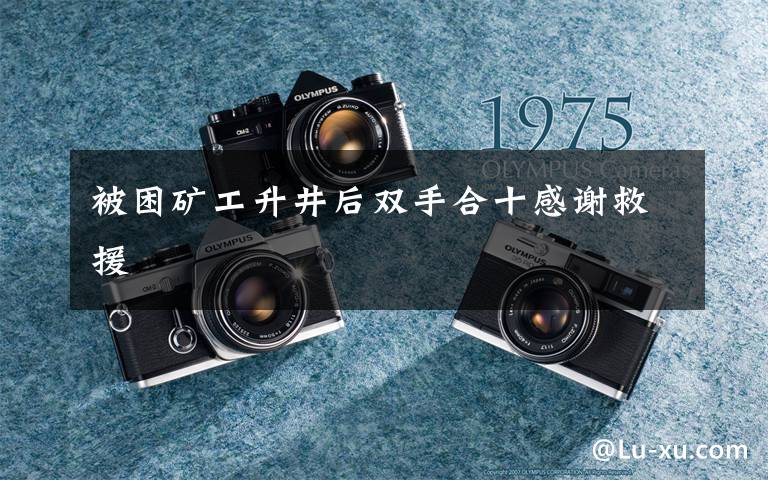 被困矿工升井后双手合十感谢救援