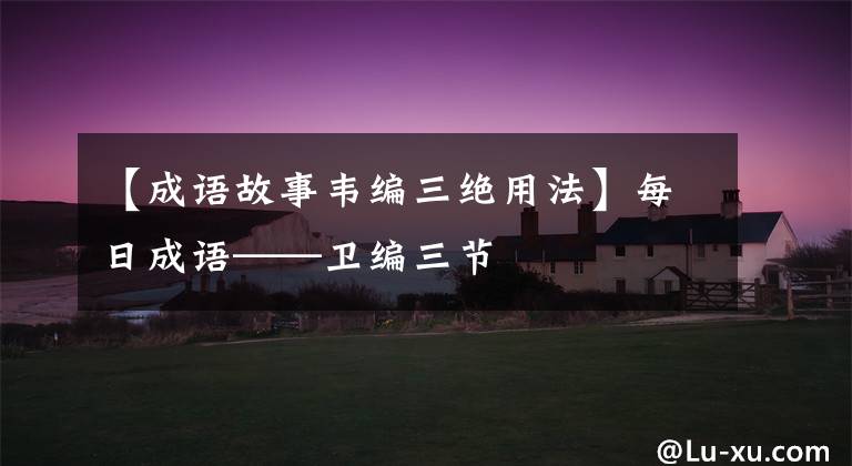 【成语故事韦编三绝用法】每日成语——卫编三节