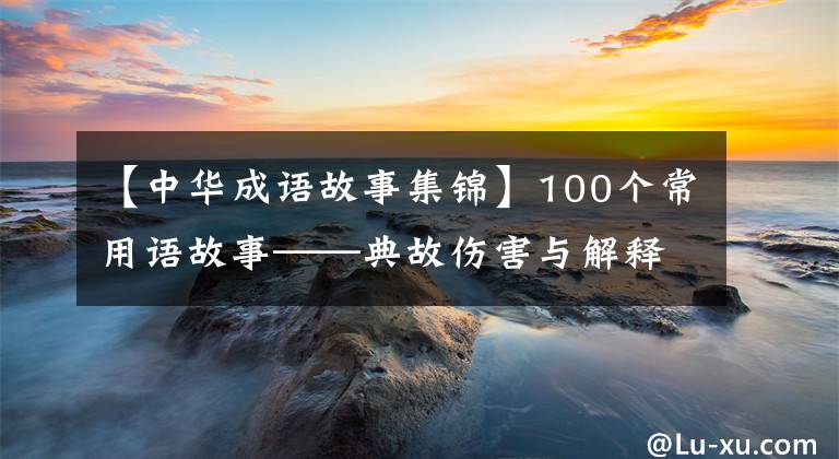 【中华成语故事集锦】100个常用语故事——典故伤害与解释