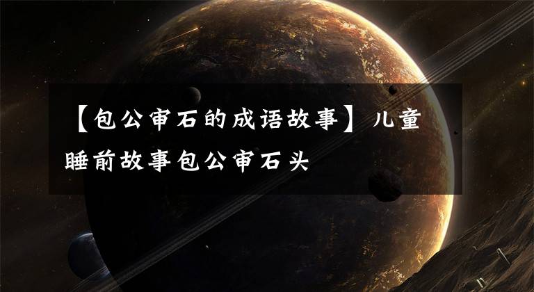 【包公审石的成语故事】儿童睡前故事包公审石头