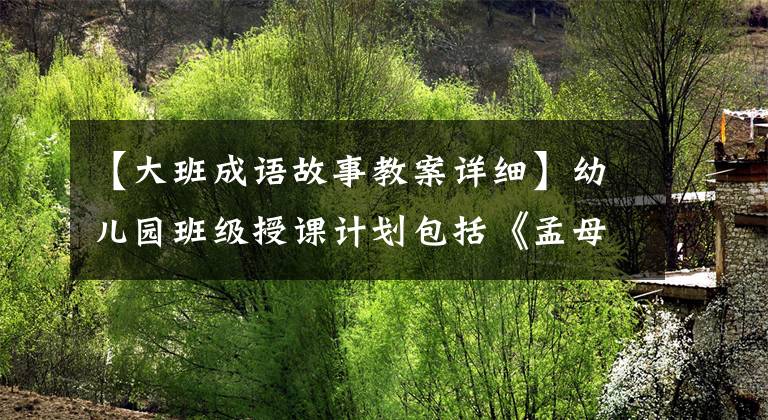 【大班成语故事教案详细】幼儿园班级授课计划包括《孟母三迁》反映
