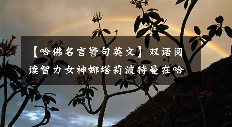 【哈佛名言警句英文】双语阅读智力女神娜塔莉波特曼在哈佛毕业演讲中的那段人生箴言!